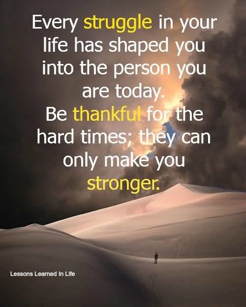 Every struggle in your life has shaped you into the person you are today. Be thankful for the hard times; they can only make you stronger.